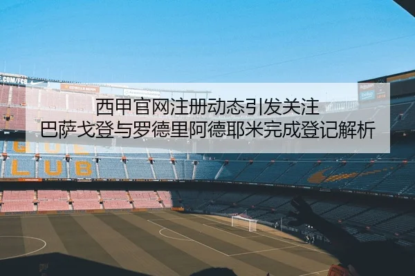 西甲官网注册动态引发关注 巴萨戈登与罗德里阿德耶米完成登记解析
