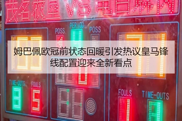 姆巴佩欧冠前状态回暖引发热议皇马锋线配置迎来全新看点