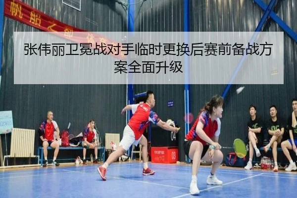 张伟丽卫冕战对手临时更换后赛前备战方案全面升级